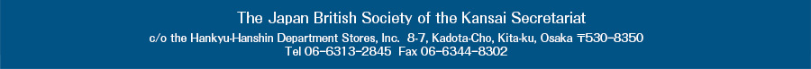 The Japan British Society of the Kansai Secretariat c/o the Hankyu-Hanshin Department Store, 8-7, Kadota-Cho, Kita-ku, Osaka 〒530ー8350 Tel 06ー6313ー2845  Fax 06ー6344ー8302