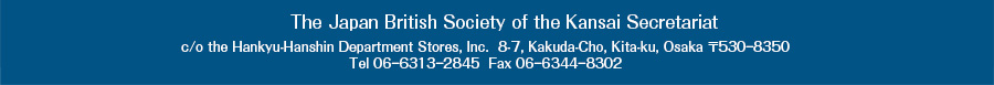 The Japan British Society of the Kansai Secretariat c/o the Hankyu-Hanshin Department Store, 8-7, Kakuda-Cho, Kita-ku, Osaka 〒530ー8350 Tel 06ー6313ー2845  Fax 06ー6344ー8302