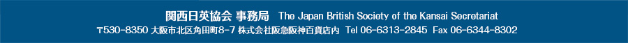 関西日英協会 事務局 The Japan British Society of the Kansai Secretariat 〒530ー8350 大阪市北区角田町8ー7 株式会社阪急阪神百貨店内  Tel 06ー6313ー62845  Fax 06ー6344ー8302